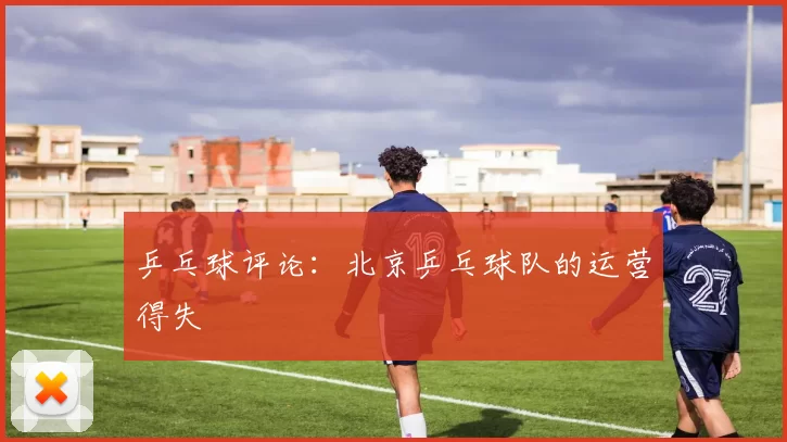 乒乓球评论：北京乒乓球队的运营得失