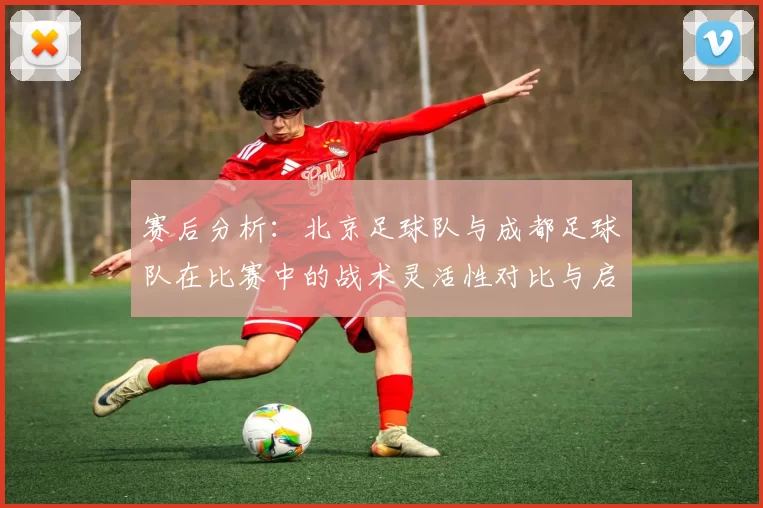 赛后分析：北京足球队与成都足球队在比赛中的战术灵活性对比与启示