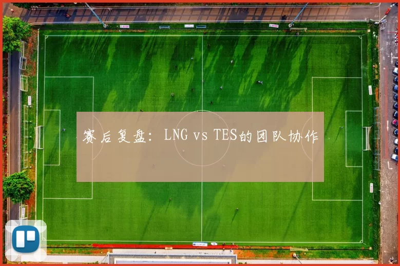 赛后复盘：LNG vs TES的团队协作