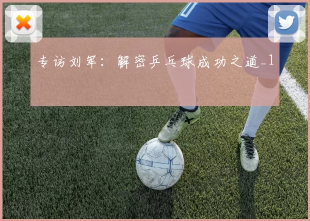 专访刘军：解密乒乓球成功之道_1