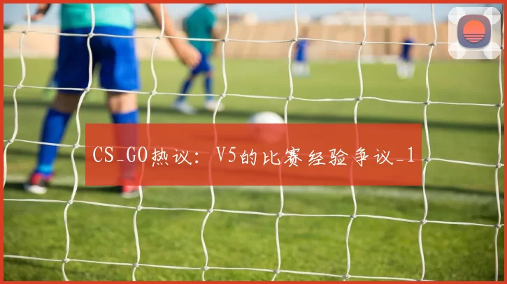 CS_GO热议：V5的比赛经验争议_1