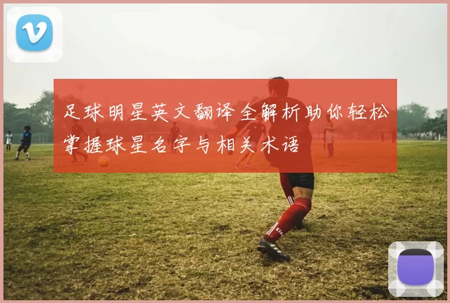 足球明星英文翻译全解析助你轻松掌握球星名字与相关术语