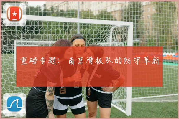 重磅专题：南京滑板队的防守革新
