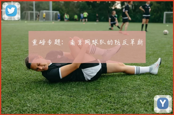 重磅专题：南京网球队的防反革新