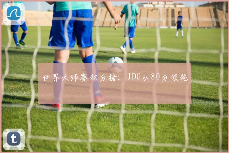 世界大师赛积分榜：JDG以80分领跑